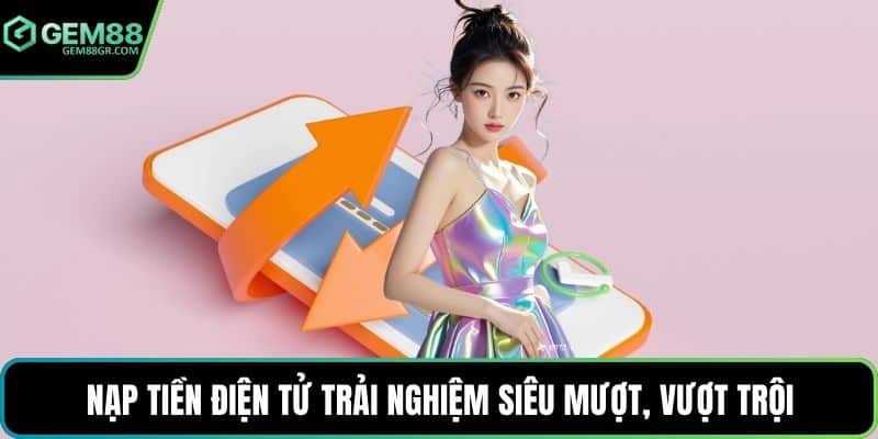 Nạp tiền điện tử trải nghiệm siêu mượt, vượt trội
